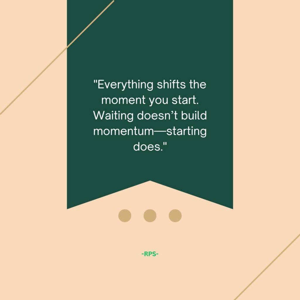 Everything shifts the moment you start. Waiting doesn’t build momentum—starting does.