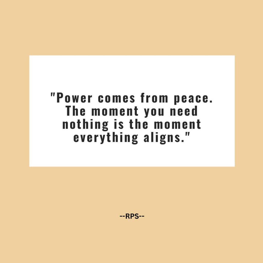Power comes from peace. The moment you need nothing is the moment everything aligns.