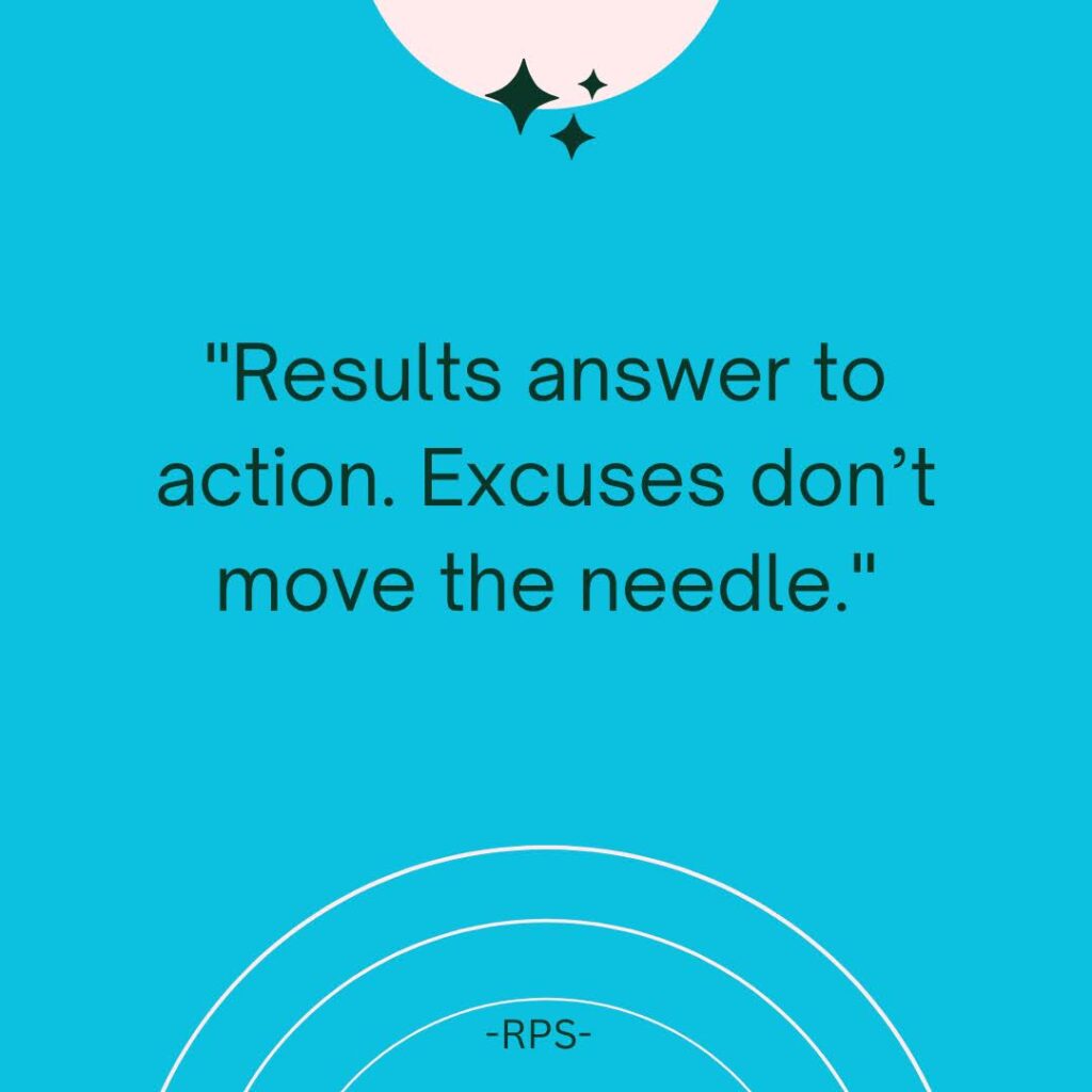 Results answer to action. Excuses don’t move the needle.