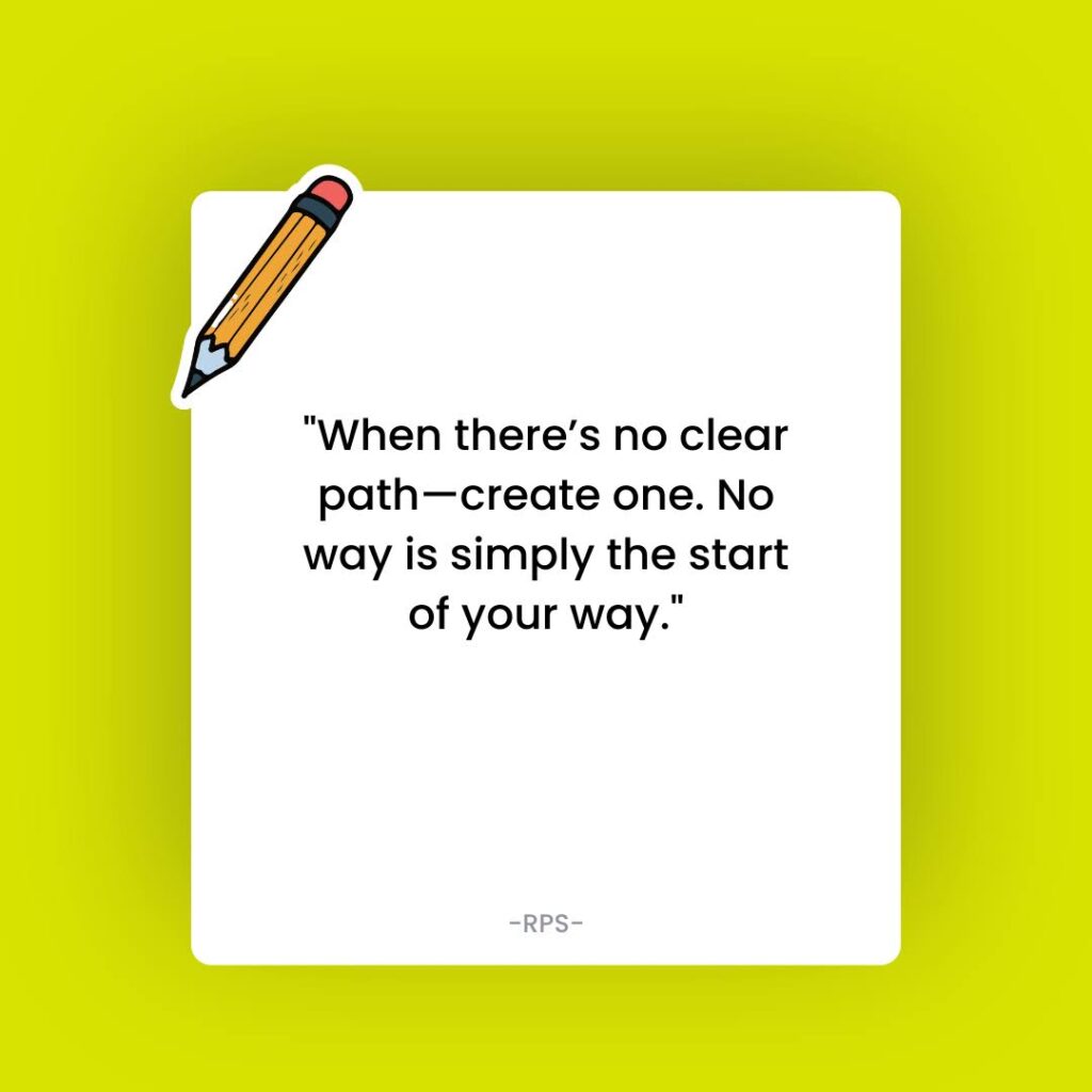 When there’s no clear path—create one. No way is simply the start of your way.