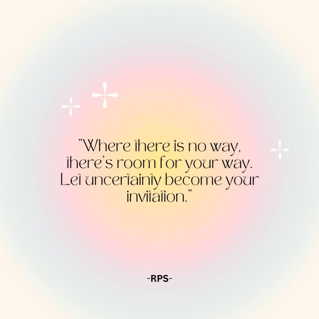 Where there is no way, there’s room for your way. Let uncertainty become your invitation.