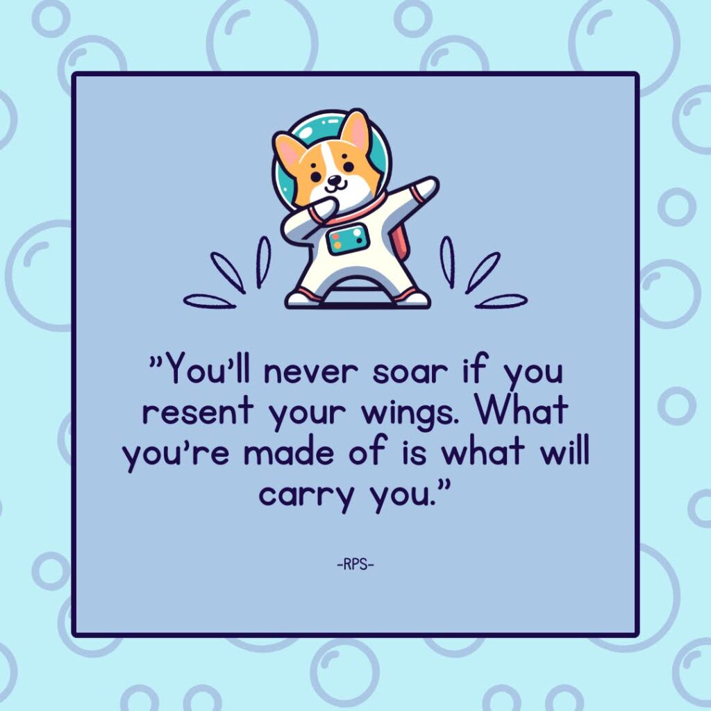 You’ll never soar if you resent your wings. What you’re made of is what will carry you.