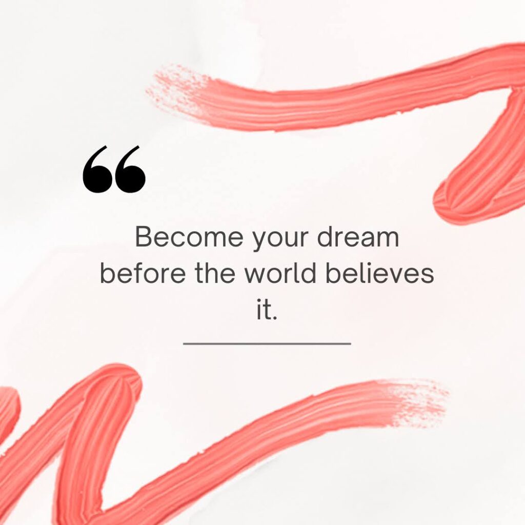 Become your dream before the world believes it.