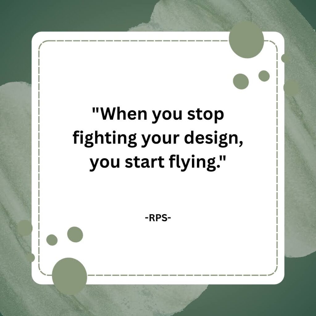 When you stop fighting your design, you start flying.
