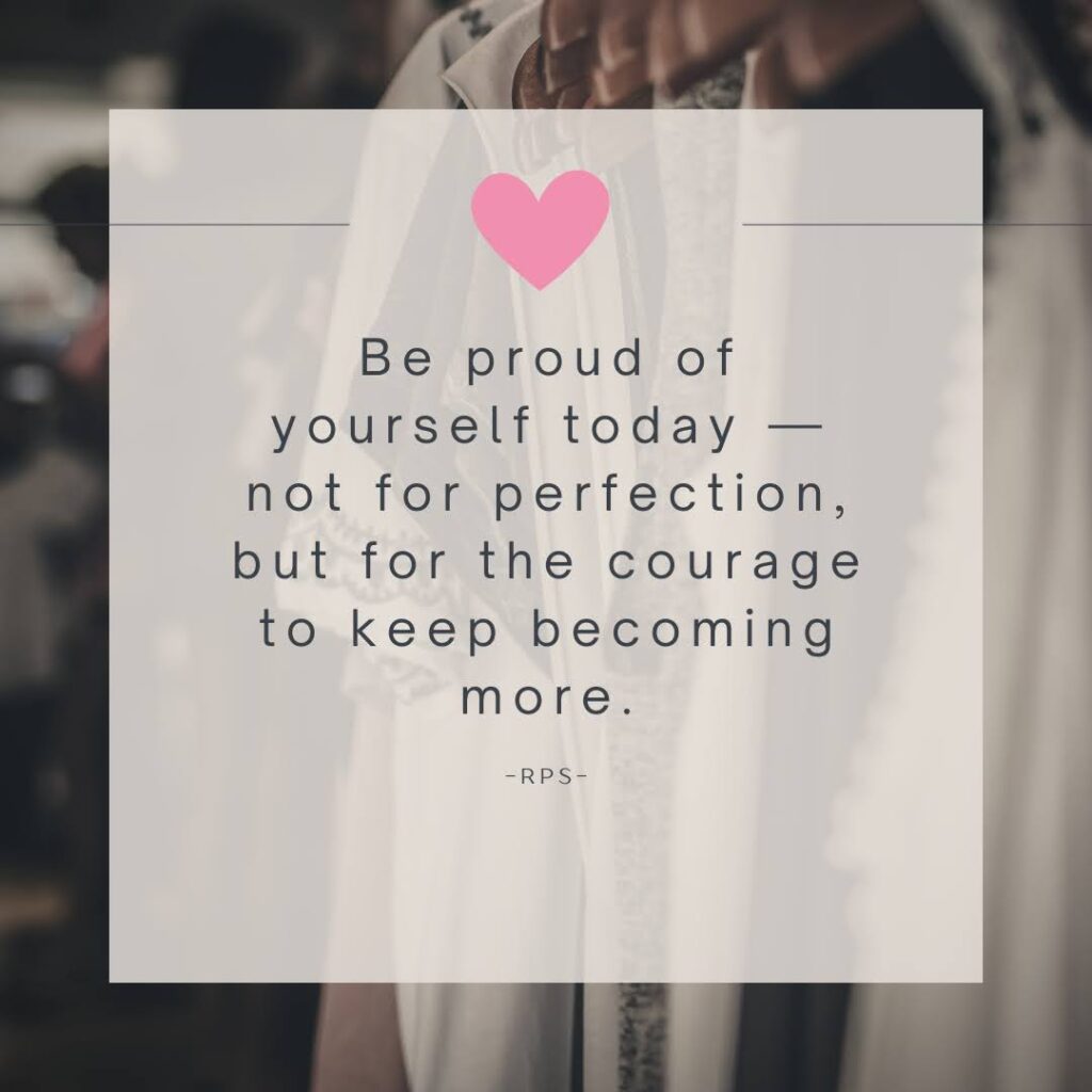 Be proud of yourself today — not for perfection, but for the courage to keep becoming more.