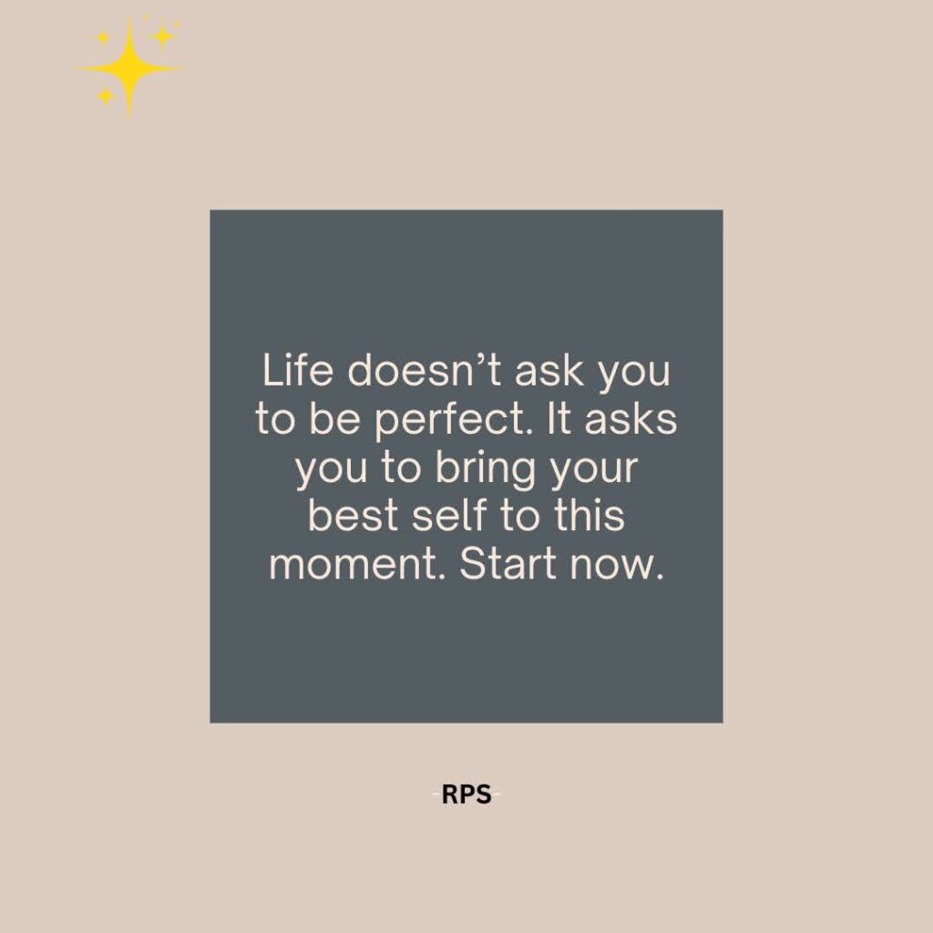 Life doesn’t ask you to be perfect. It asks you to bring your best self to this moment. Start now.