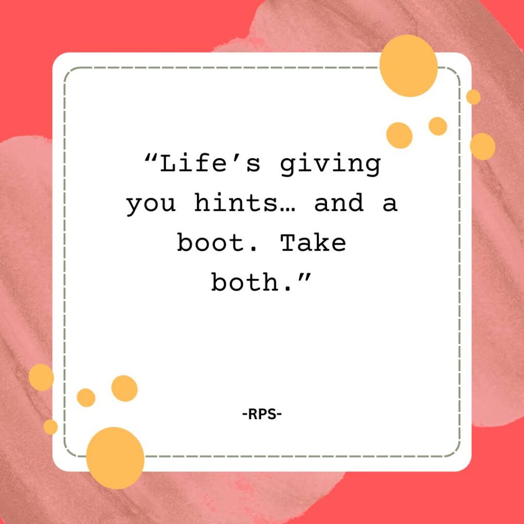 “Life’s giving you hints… and a boot. Take both.”