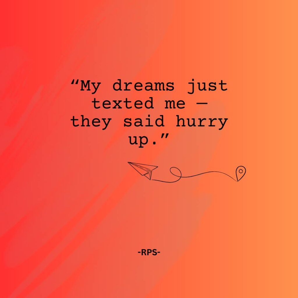 “My dreams just texted me — they said hurry up.”