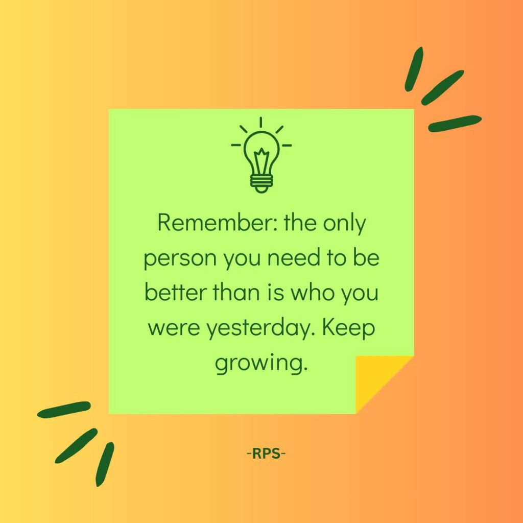 Remember the only person you need to be better than is who you were yesterday. Keep growing.
