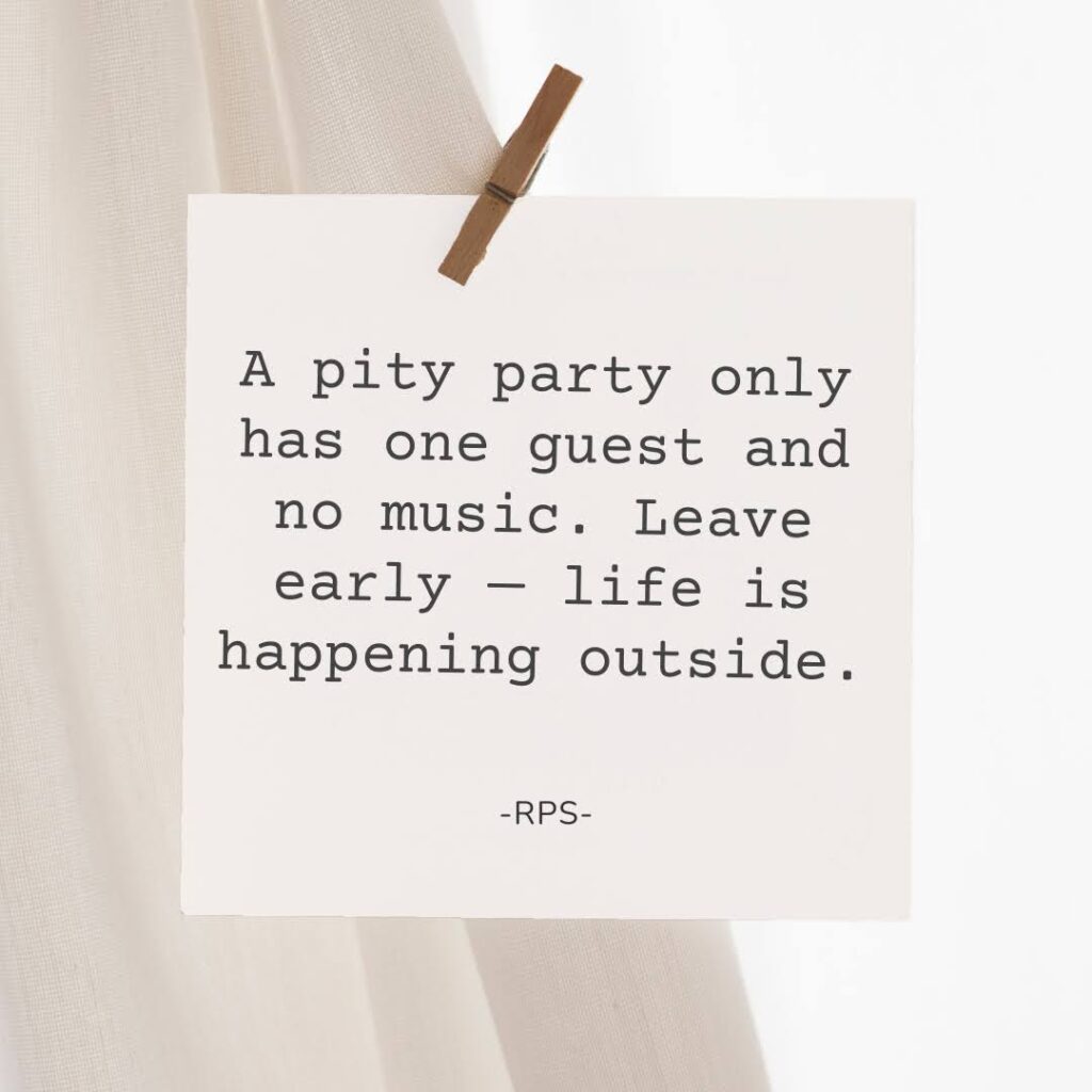 A pity party only has one guest and no music. Leave early — life is happening outside.