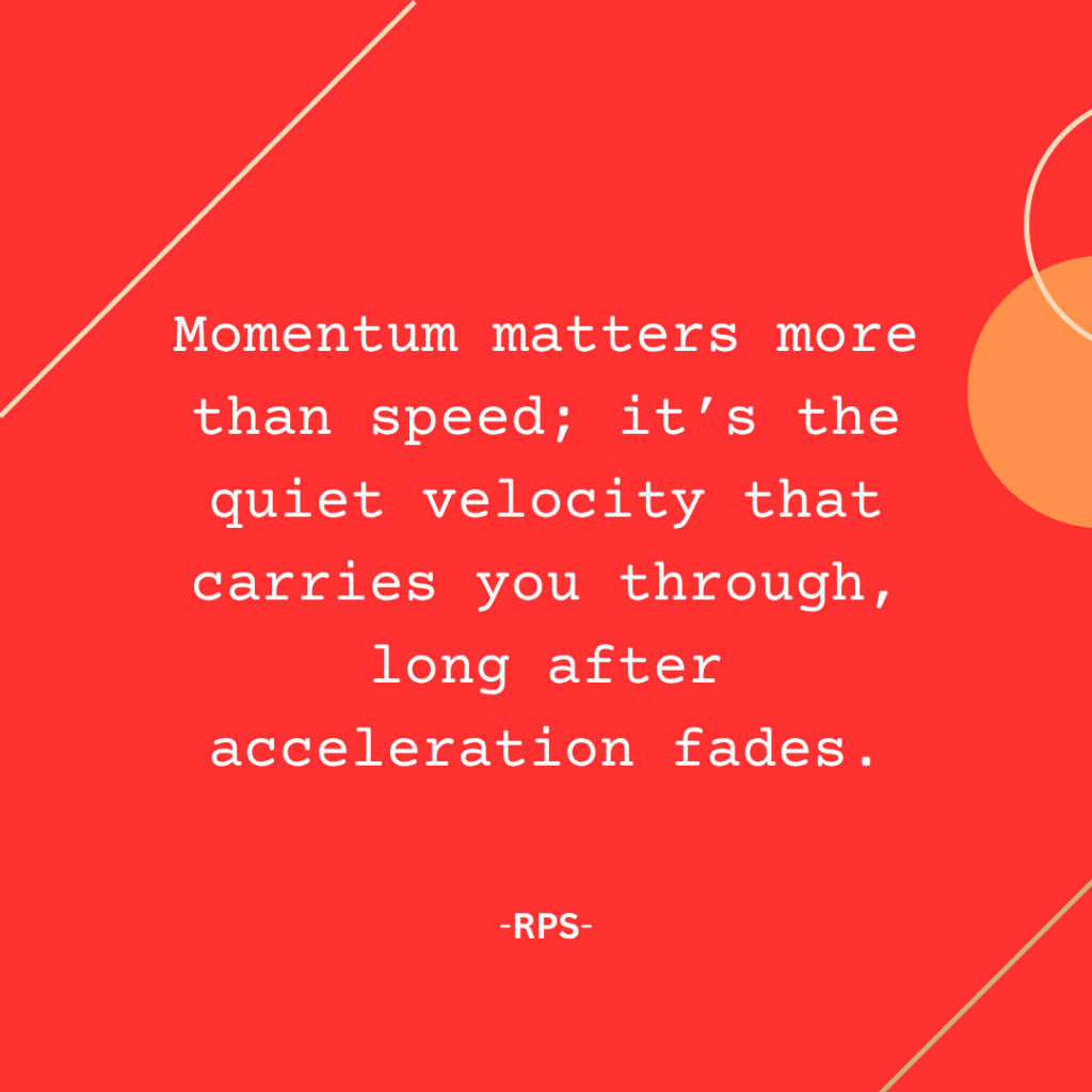 Momentum matters more than speed; it’s the quiet velocity that carries you through, long after acceleration fades.