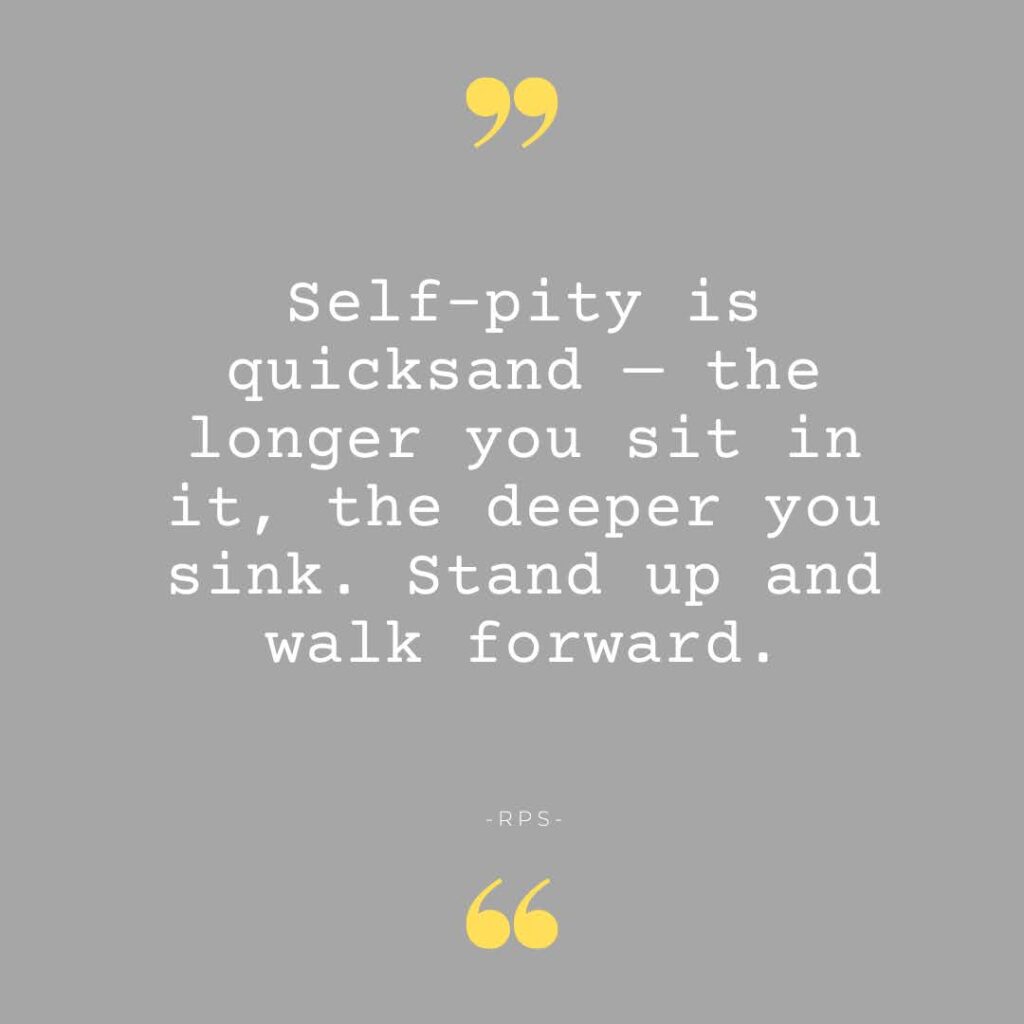 Self pity is quicksand — the longer you sit in it, the deeper you sink. Stand up and walk forward.