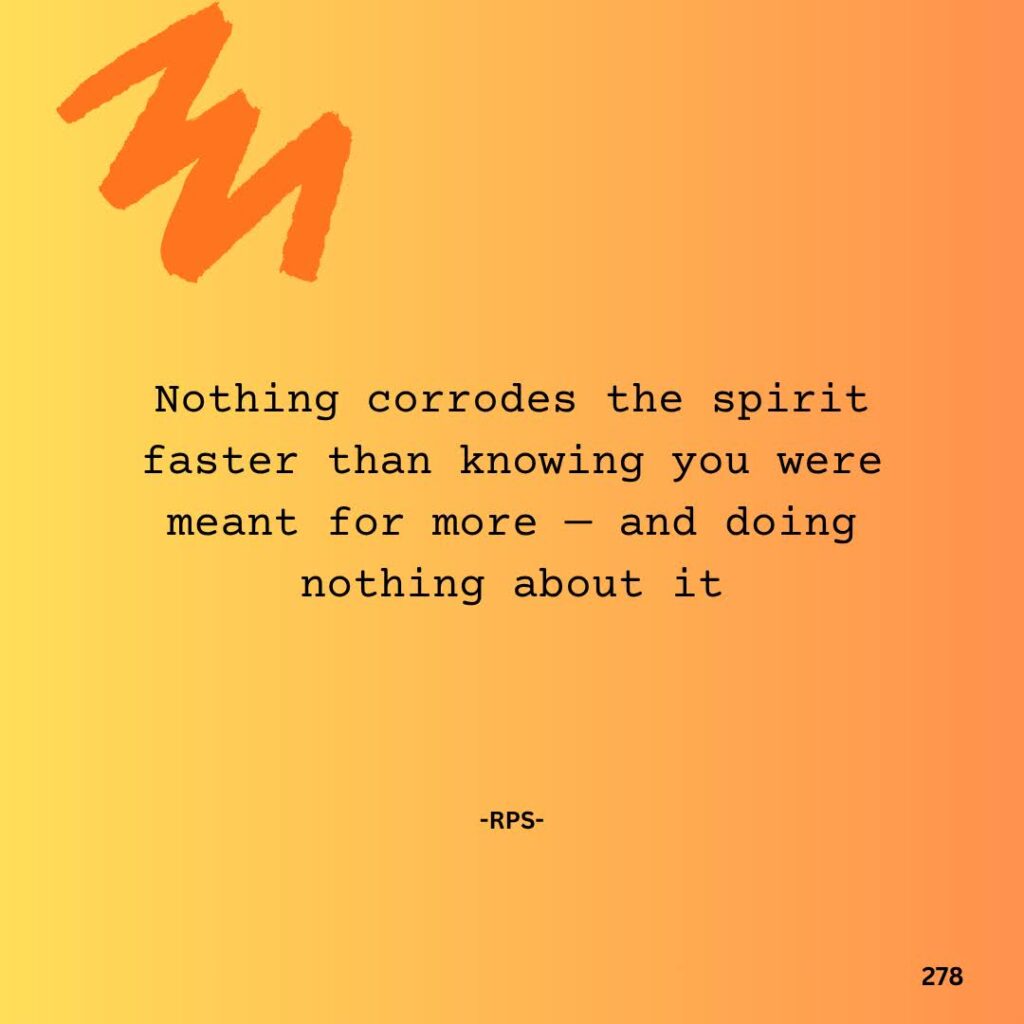 278. Nothing corrodes the spirit faster than knowing you were meant for more — and doing nothing about it