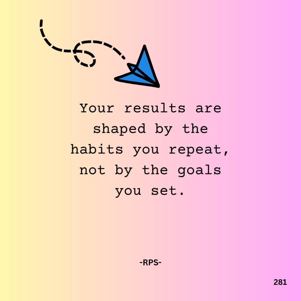 281.Your results are shaped by the habits you repeat, not by the goals you set.