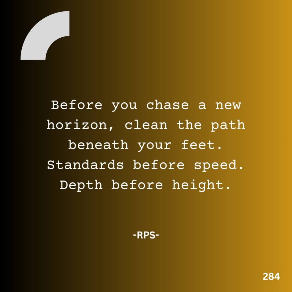 284. you chase a new horizon, clean the path beneath your feet. Standards before speed. Depth before height.