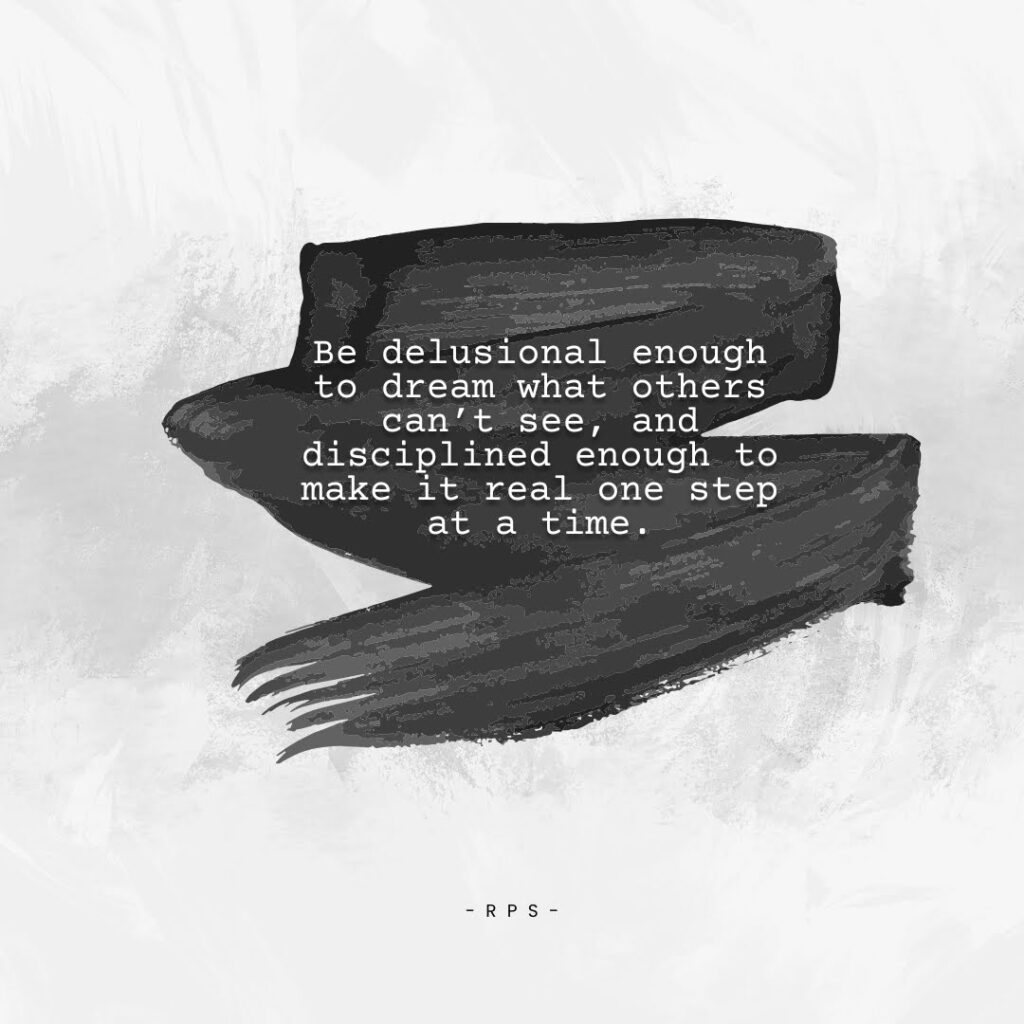 Be delusional enough to dream what others can’t see, and disciplined enough to make it real one step at a time.