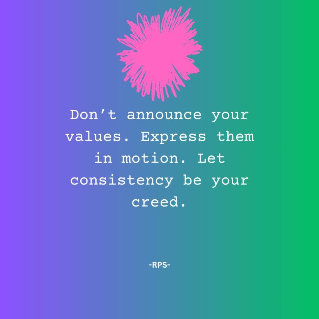Don’t announce your values. Express them in motion. Let consistency be your creed.