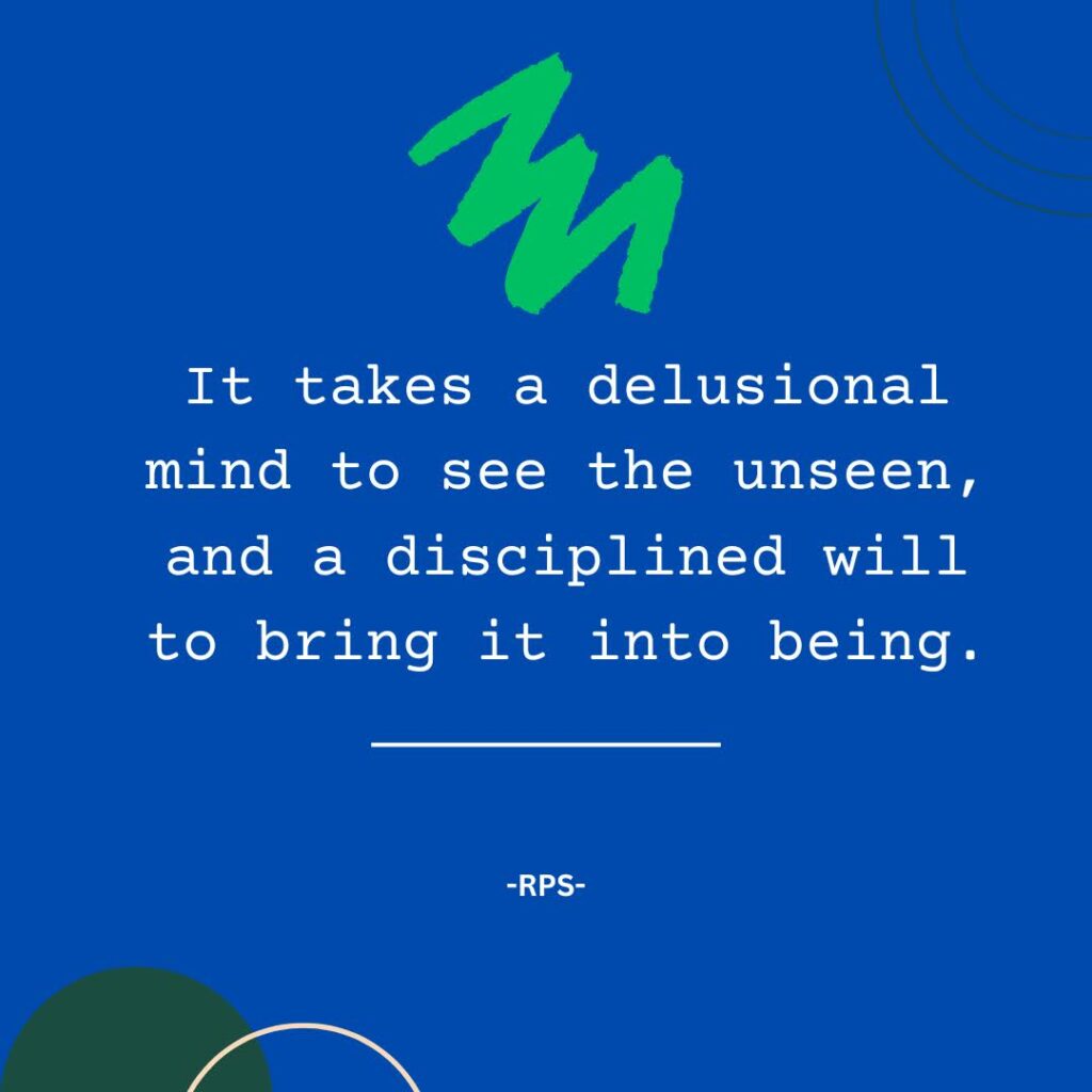 It takes a delusional mind to see the unseen, and a disciplined will to bring it into being.