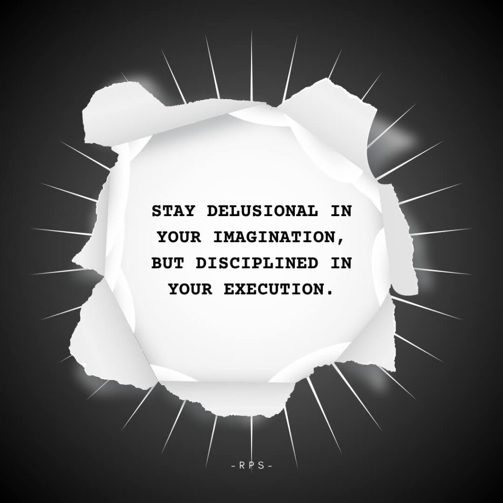 Stay delusional in your imagination, but disciplined in your execution.