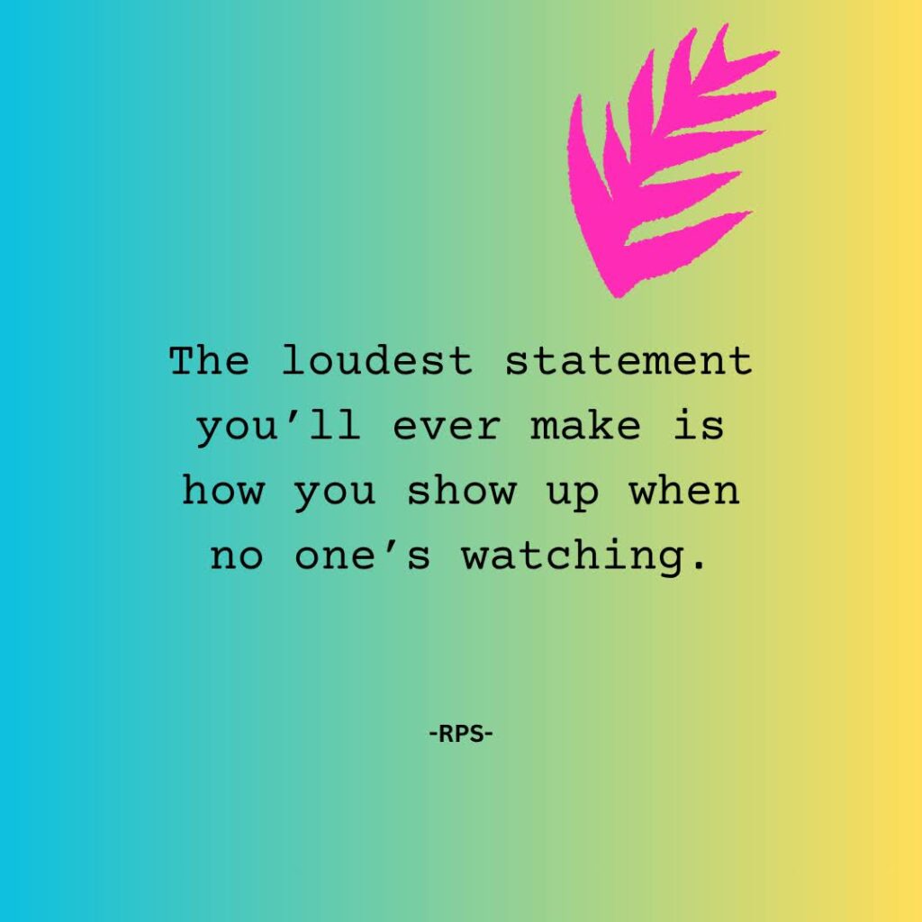 The loudest statement you’ll ever make is how you show up when no one’s watching.