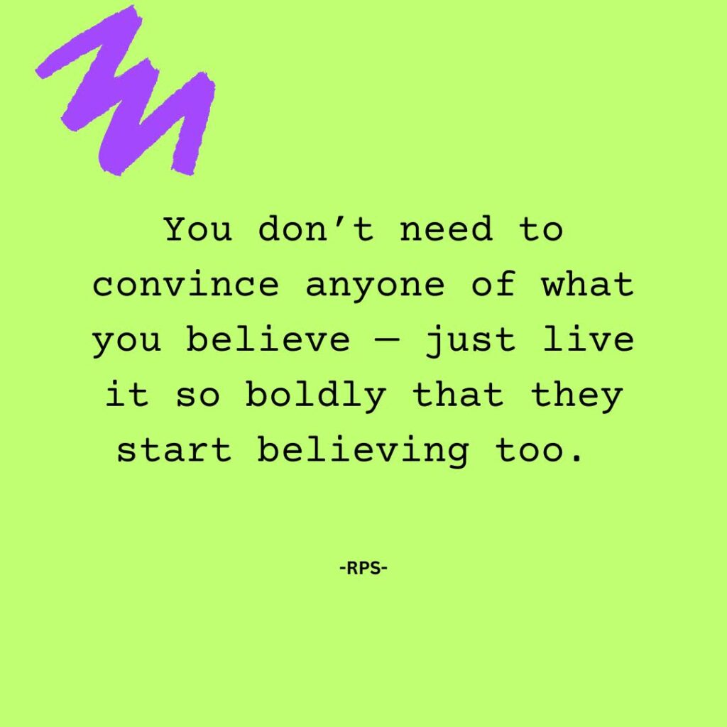 You don’t need to convince anyone of what you believe — just live it so boldly that they start believing too.