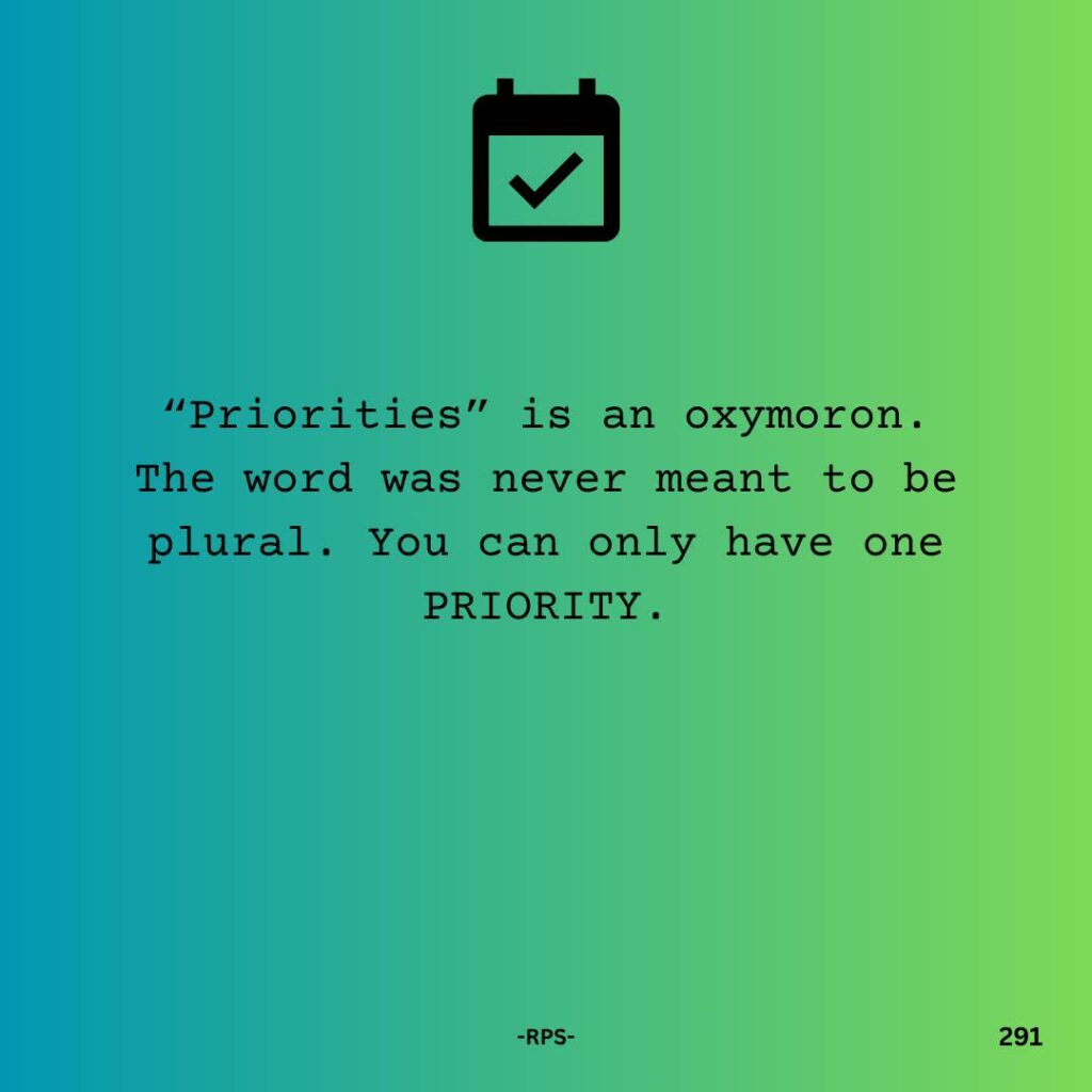 291. “Priorities” is an oxymoron. The word was never meant to be plural. You can only have one PRIORITY.