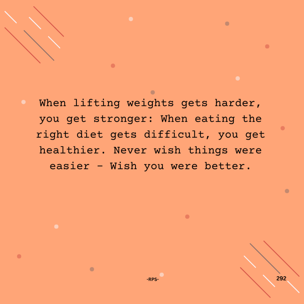 292. When lifting weights gets harder, you get stronger When eating the right diet gets difficult, you get healthier. Never wish things were easier Wish you were better.